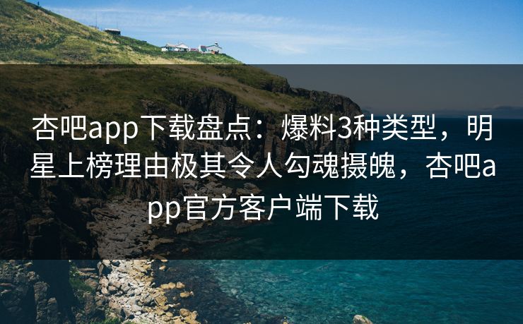 杏吧app下载盘点：爆料3种类型，明星上榜理由极其令人勾魂摄魄，杏吧app官方客户端下载