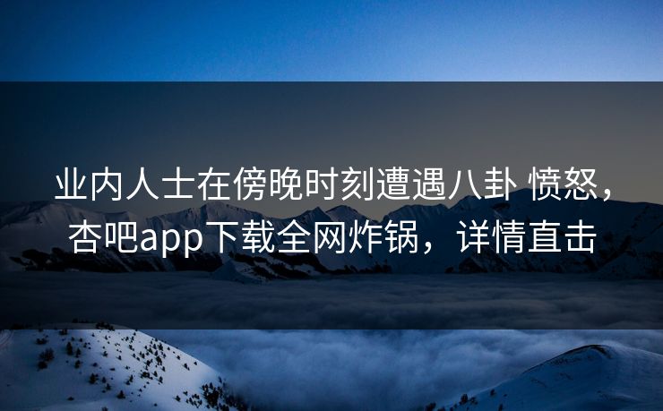 业内人士在傍晚时刻遭遇八卦 愤怒,杏吧app下载全网炸锅,详情直击