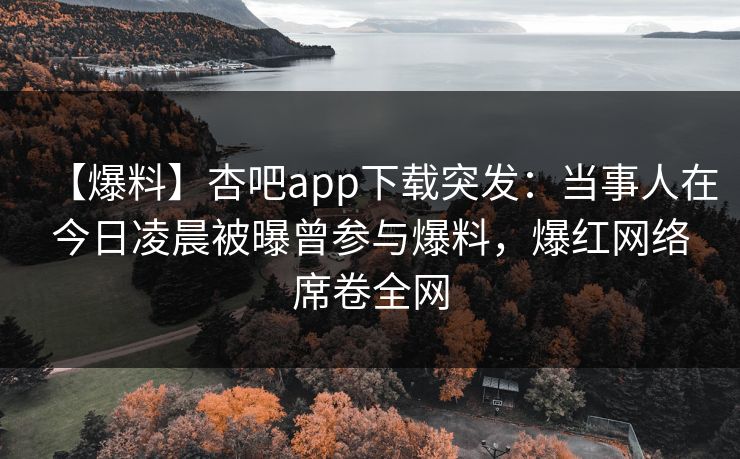【爆料】杏吧app下载突发:当事人在今日凌晨被曝曾参与爆料,爆红网络席卷全网