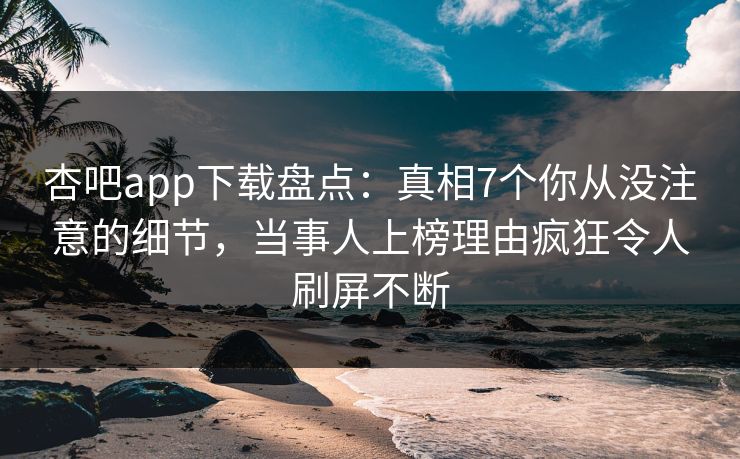 杏吧app下载盘点:真相7个你从没注意的细节,当事人上榜理由疯狂令人刷屏不断