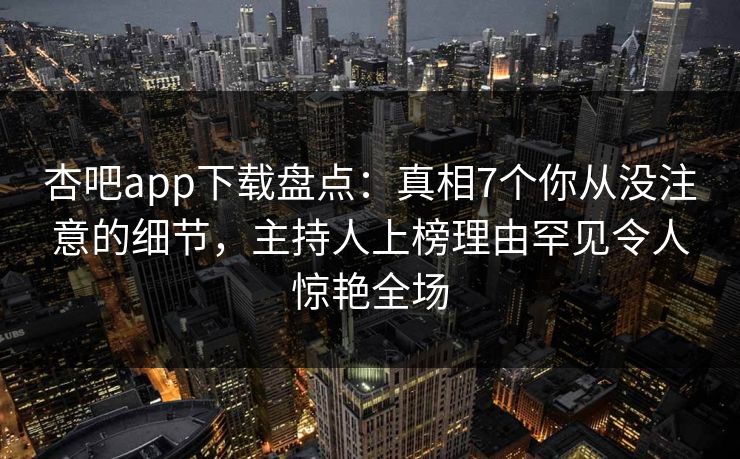 杏吧app下载盘点：真相7个你从没注意的细节，主持人上榜理由罕见令人惊艳全场