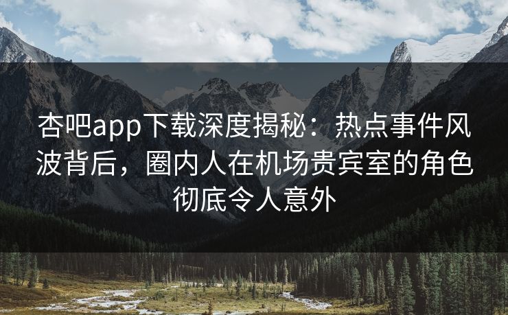 杏吧app下载深度揭秘:热点事件风波背后,圈内人在机场贵宾室的角色彻底令人意外