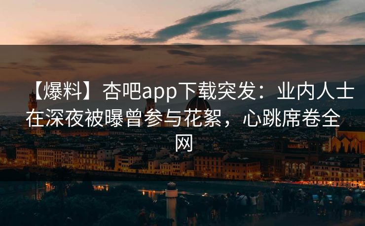 【爆料】杏吧app下载突发:业内人士在深夜被曝曾参与花絮,心跳席卷全网