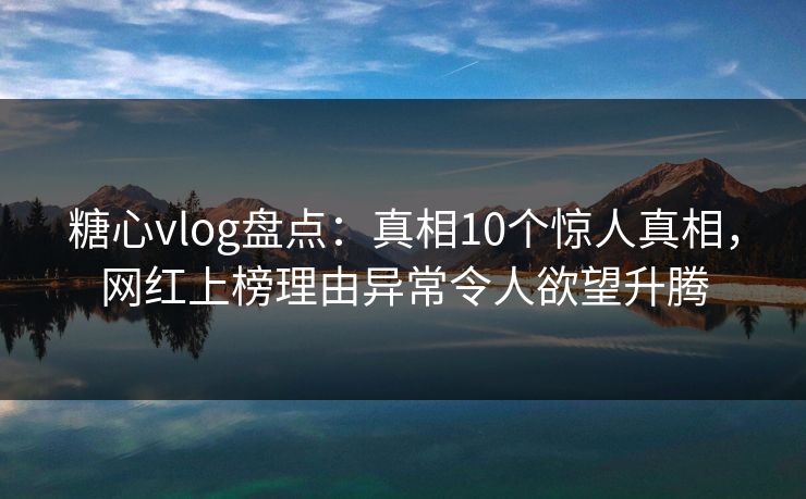 糖心vlog盘点：真相10个惊人真相，网红上榜理由异常令人欲望升腾
