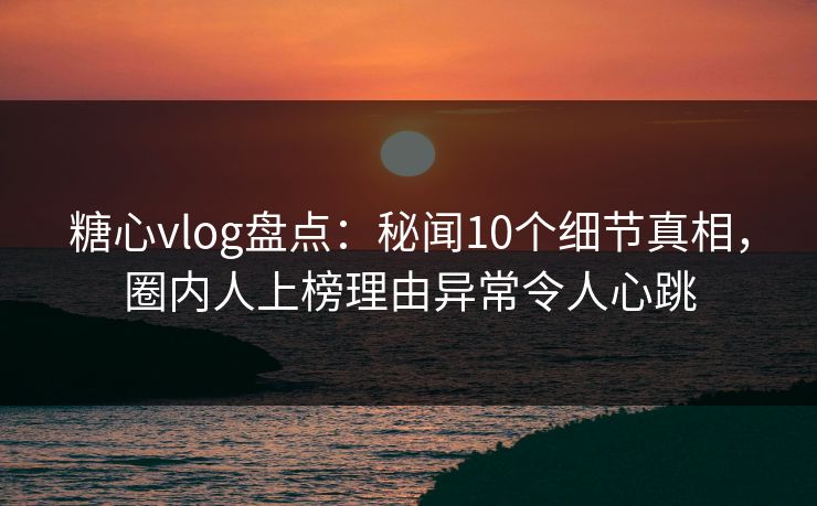 糖心vlog盘点:秘闻10个细节真相,圈内人上榜理由异常令人心跳