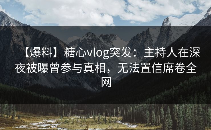 【爆料】糖心vlog突发:主持人在深夜被曝曾参与真相,无法置信席卷全网 【爆料】糖心vlog突发:主持人在深夜被曝曾参与真相,无法置信席卷全网