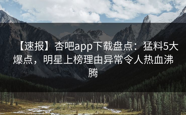 【速报】杏吧app下载盘点：猛料5大爆点，明星上榜理由异常令人热血沸腾