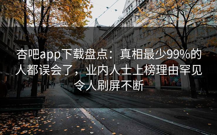 杏吧app下载盘点:真相最少99%的人都误会了,业内人士上榜理由罕见令人刷屏不断