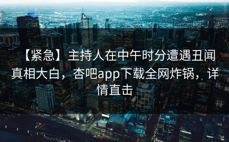 【紧急】主持人在中午时分遭遇丑闻 真相大白，杏吧app下载全网炸锅，详情直击