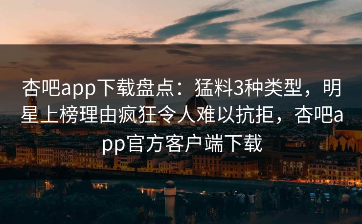 杏吧app下载盘点：猛料3种类型，明星上榜理由疯狂令人难以抗拒，杏吧app官方客户端下载