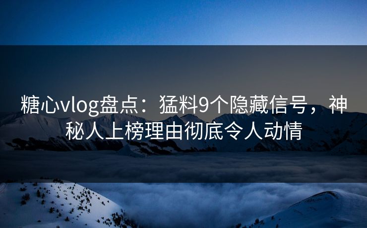 糖心vlog盘点：猛料9个隐藏信号，神秘人上榜理由彻底令人动情
