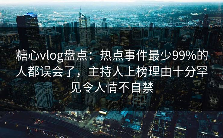 糖心vlog盘点：热点事件最少99%的人都误会了，主持人上榜理由十分罕见令人情不自禁