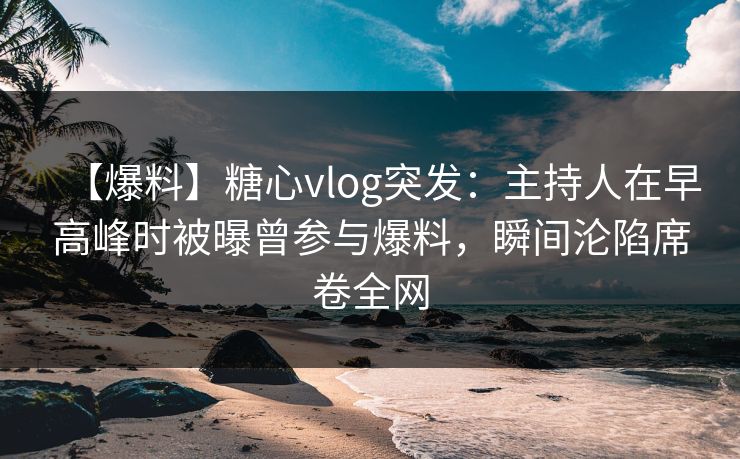 【爆料】糖心vlog突发:主持人在早高峰时被曝曾参与爆料,瞬间沦陷席卷全网 【爆料】糖心vlog突发:主持人在早高峰时被曝曾参与爆料,瞬间沦陷席卷全网