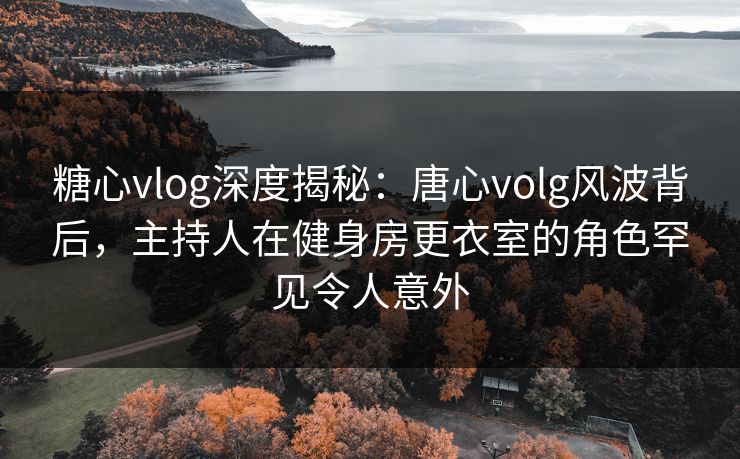 糖心vlog深度揭秘:唐心volg风波背后,主持人在健身房更衣室的角色罕见令人意外 糖心vlog深度揭秘:唐心volg风波背后,主持人在健身房更衣室的角色罕见令人意外