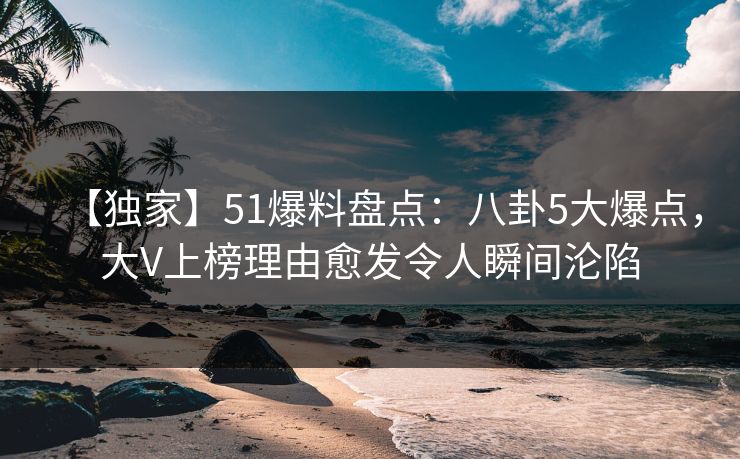 【独家】51爆料盘点:八卦5大爆点,大V上榜理由愈发令人瞬间沦陷 【独家】51爆料盘点:八卦5大爆点,大V上榜理由愈发令人瞬间沦陷