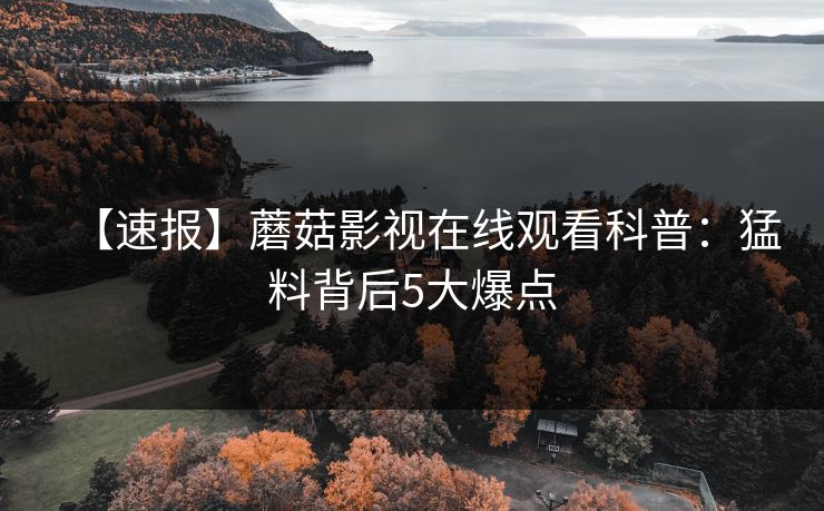 【速报】蘑菇影视在线观看科普：猛料背后5大爆点