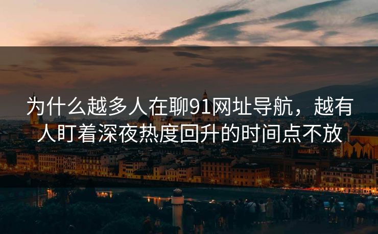 为什么越多人在聊91网址导航,越有人盯着深夜热度回升的时间点不放