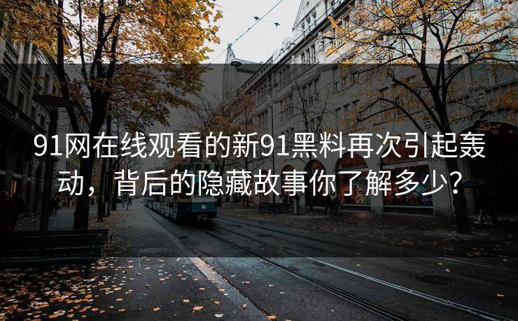 91网在线观看的新91黑料再次引起轰动,背后的隐藏故事你了解多少?
