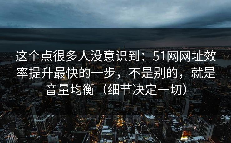 这个点很多人没意识到:51网网址效率提升最快的一步,不是别的,就是音量均衡(细节决定一切)