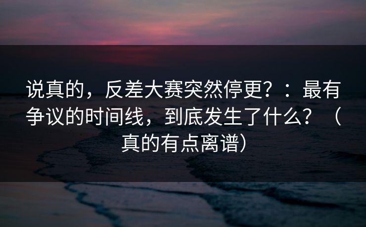 说真的，反差大赛突然停更？：最有争议的时间线，到底发生了什么？（真的有点离谱）