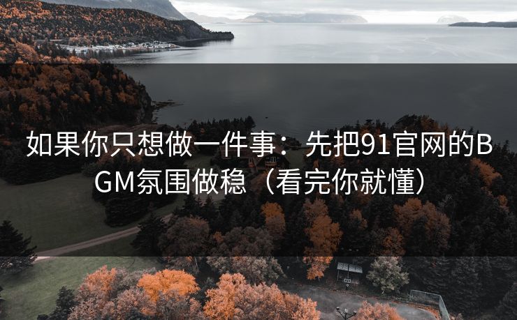 如果你只想做一件事:先把91官网的BGM氛围做稳(看完你就懂) 如果你只想做一件事:先把91官网的BGM氛围做稳(看完你就懂)