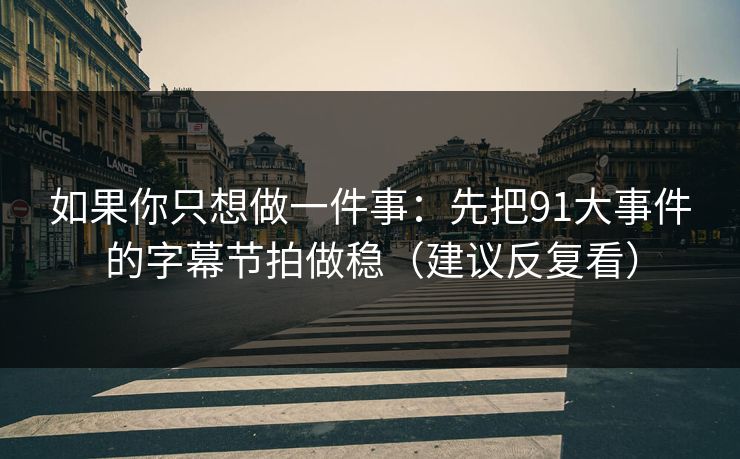 如果你只想做一件事:先把91大事件的字幕节拍做稳(建议反复看) 如果你只想做一件事:先把91大事件的字幕节拍做稳(建议反复看)