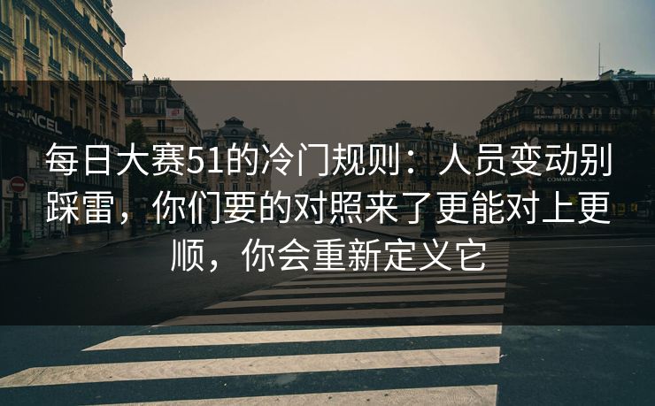 每日大赛51的冷门规则：人员变动别踩雷，你们要的对照来了更能对上更顺，你会重新定义它