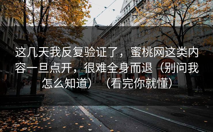 这几天我反复验证了，蜜桃网这类内容一旦点开，很难全身而退（别问我怎么知道）（看完你就懂）