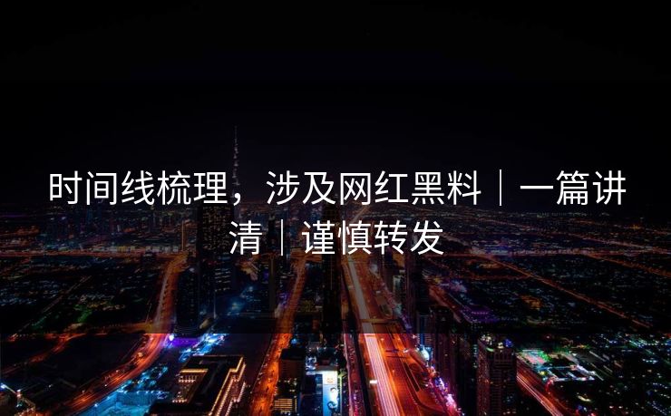 时间线梳理,涉及网红黑料|一篇讲清|谨慎转发
