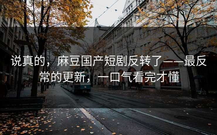 说真的,麻豆国产短剧反转了——最反常的更新,一口气看完才懂