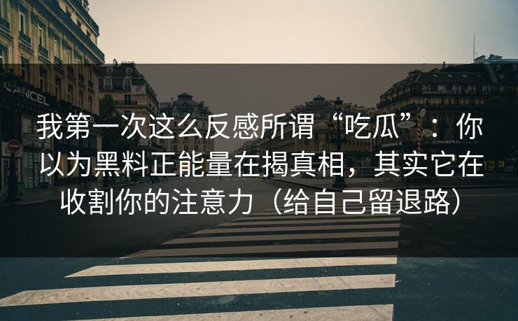 我第一次这么反感所谓“吃瓜”:你以为黑料正能量在揭真相,其实它在收割你的注意力(给自己留退路)