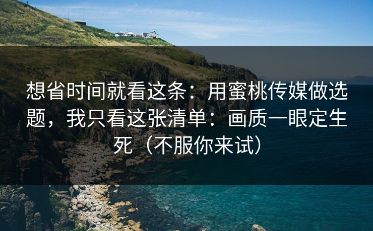 想省时间就看这条：用蜜桃传媒做选题，我只看这张清单：画质一眼定生死（不服你来试）