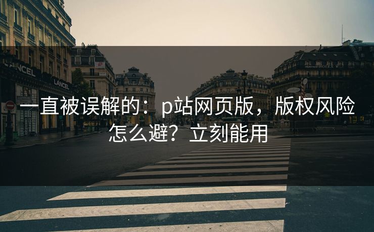 一直被误解的：p站网页版，版权风险怎么避？立刻能用