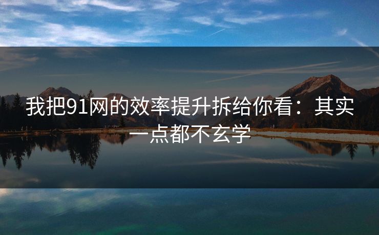 我把91网的效率提升拆给你看:其实一点都不玄学 我把91网的效率提升拆给你看:其实一点都不玄学