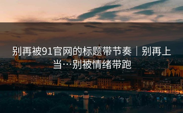别再被91官网的标题带节奏|别再上当…别被情绪带跑 别再被91官网的标题带节奏|别再上当…别被情绪带跑