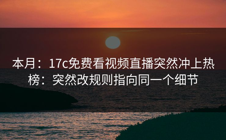 本月：17c免费看视频直播突然冲上热榜：突然改规则指向同一个细节
