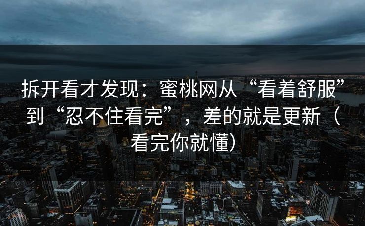 拆开看才发现:蜜桃网从“看着舒服”到“忍不住看完”,差的就是更新(看完你就懂) 拆开看才发现:蜜桃网从“看着舒服”到“忍不住看完”,差的就是更新(看完你就懂)