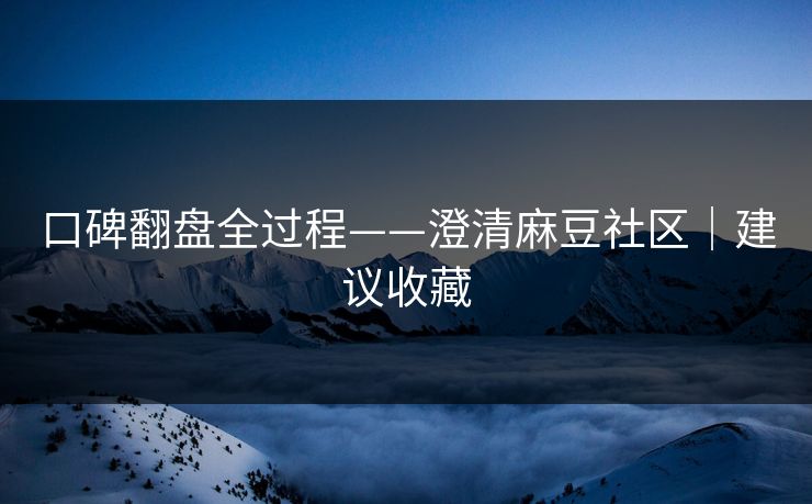 口碑翻盘全过程——澄清麻豆社区|建议收藏 口碑翻盘全过程——澄清麻豆社区|建议收藏
