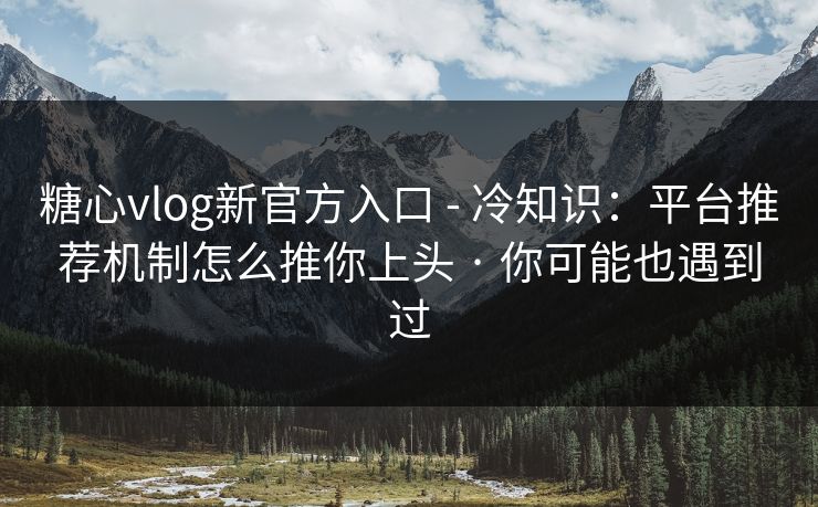 糖心vlog新官方入口 - 冷知识:平台推荐机制怎么推你上头 · 你可能也遇到过 糖心vlog新官方入口 - 冷知识:平台推荐机制怎么推你上头 · 你可能也遇到过