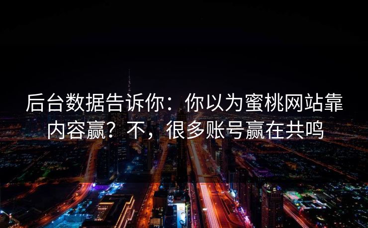 后台数据告诉你:你以为蜜桃网站靠内容赢?不,很多账号赢在共鸣 后台数据告诉你:你以为蜜桃网站靠内容赢?不,很多账号赢在共鸣