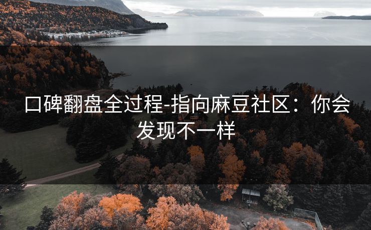 口碑翻盘全过程-指向麻豆社区：你会发现不一样