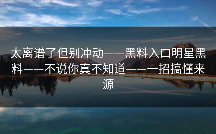 太离谱了但别冲动——黑料入口明星黑料——不说你真不知道——一招搞懂来源 太离谱了但别冲动——黑料入口明星黑料——不说你真不知道——一招搞懂来源