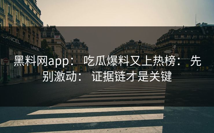 黑料网app： 吃瓜爆料又上热榜： 先别激动： 证据链才是关键