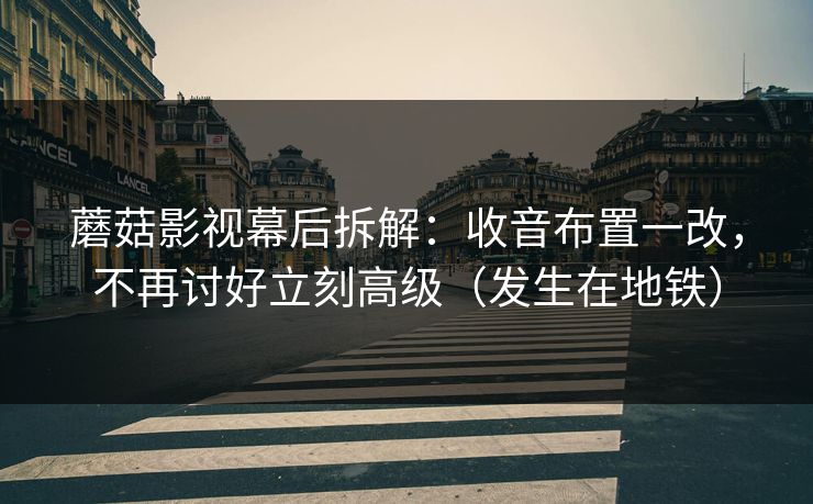 蘑菇影视幕后拆解：收音布置一改，不再讨好立刻高级（发生在地铁）