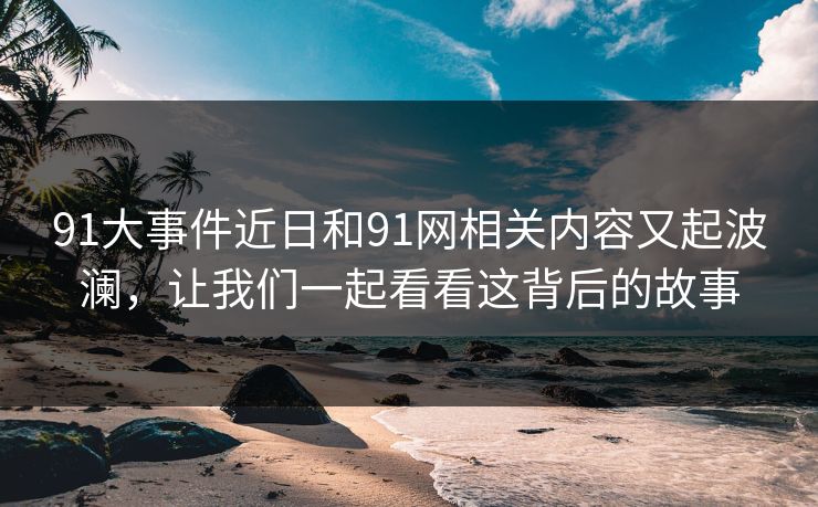 91大事件近日和91网相关内容又起波澜，让我们一起看看这背后的故事