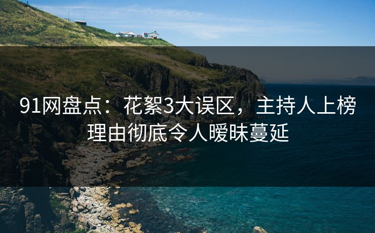 91网盘点:花絮3大误区,主持人上榜理由彻底令人暧昧蔓延