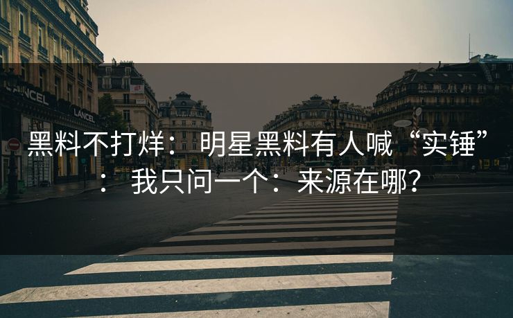 黑料不打烊： 明星黑料有人喊“实锤”： 我只问一个：来源在哪？