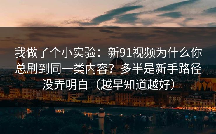 我做了个小实验：新91视频为什么你总刷到同一类内容？多半是新手路径没弄明白（越早知道越好）